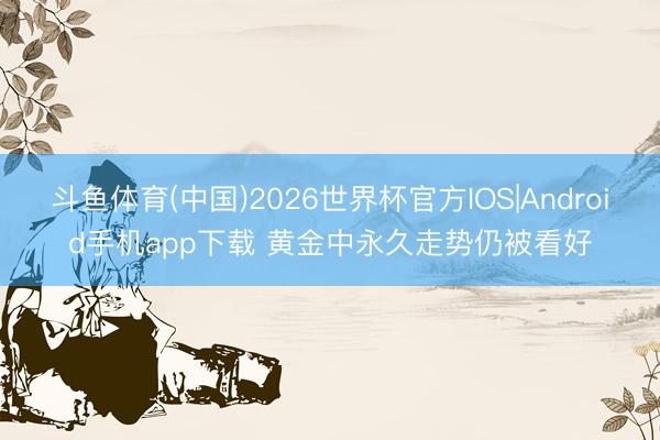 斗鱼体育(中国)2026世界杯官方IOS|Android手机app下载 黄金中永久走势仍被看好