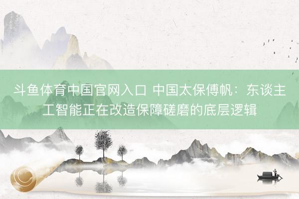斗鱼体育中国官网入口 中国太保傅帆：东谈主工智能正在改造保障磋磨的底层逻辑
