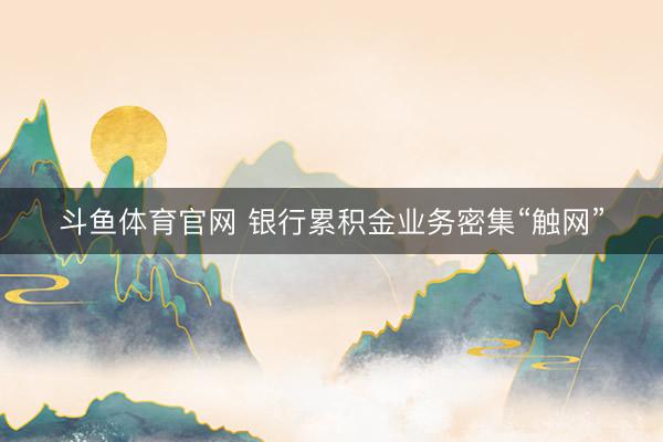斗鱼体育官网 银行累积金业务密集“触网”