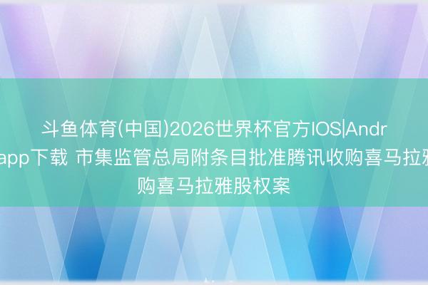 斗鱼体育(中国)2026世界杯官方IOS|Android手机app下载 市集监管总局附条目批准腾讯收购喜马拉雅股权案