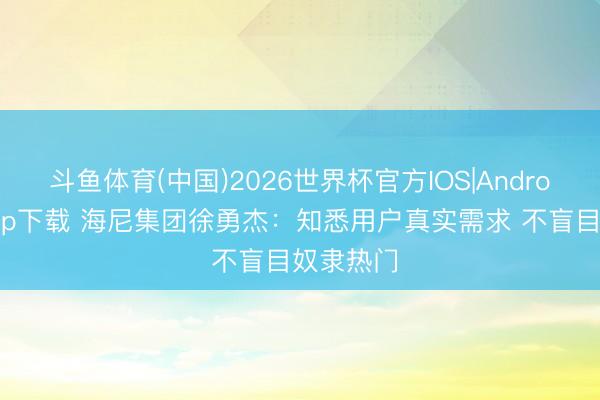 斗鱼体育(中国)2026世界杯官方IOS|Android手机app下载 海尼集团徐勇杰：知悉用户真实需求 不盲目奴隶热门
