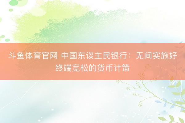 斗鱼体育官网 中国东谈主民银行：无间实施好终端宽松的货币计策