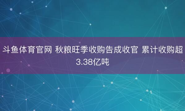 斗鱼体育官网 秋粮旺季收购告成收官 累计收购超3.38亿吨