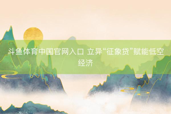 斗鱼体育中国官网入口 立异“征象贷”赋能低空经济