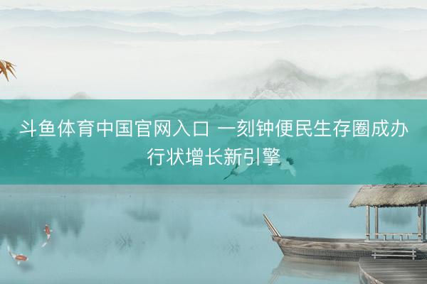 斗鱼体育中国官网入口 一刻钟便民生存圈成办行状增长新引擎