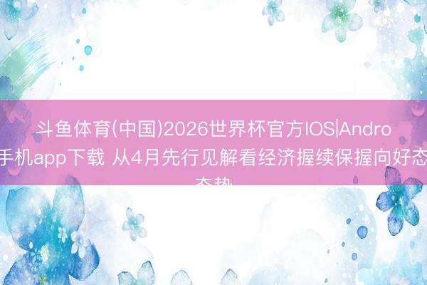 斗鱼体育(中国)2026世界杯官方IOS|Android手机app下载 从4月先行见解看经济握续保握向好态势