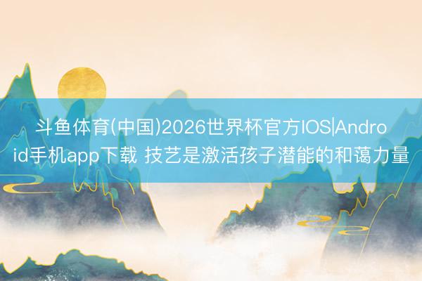斗鱼体育(中国)2026世界杯官方IOS|Android手机app下载 技艺是激活孩子潜能的和蔼力量