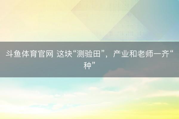 斗鱼体育官网 这块“测验田”，产业和老师一齐“种”