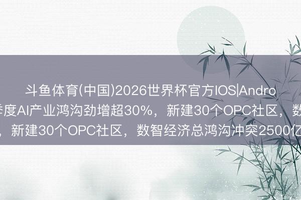 斗鱼体育(中国)2026世界杯官方IOS|Android手机app下载 武汉一季度AI产业鸿沟劲增超30%，新建30个OPC社区，数智经济总鸿沟冲突2500亿元