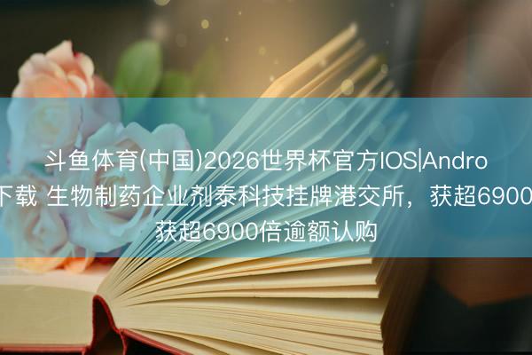 斗鱼体育(中国)2026世界杯官方IOS|Android手机app下载 生物制药企业剂泰科技挂牌港交所，获超6900倍逾额认购