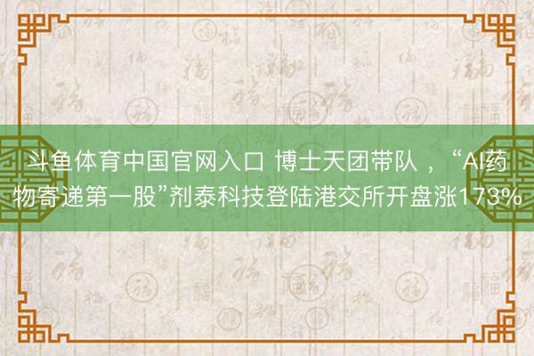 斗鱼体育中国官网入口 博士天团带队 ，“AI药物寄递第一股”剂泰科技登陆港交所开盘涨173%
