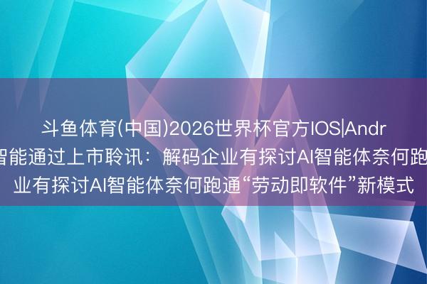 斗鱼体育(中国)2026世界杯官方IOS|Android手机app下载 深演智能通过上市聆讯：解码企业有探讨AI智能体奈何跑通“劳动即软件”新模式
