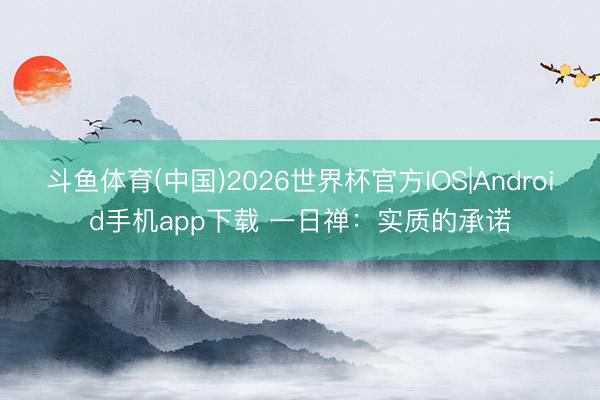 斗鱼体育(中国)2026世界杯官方IOS|Android手机app下载 一日禅：实质的承诺