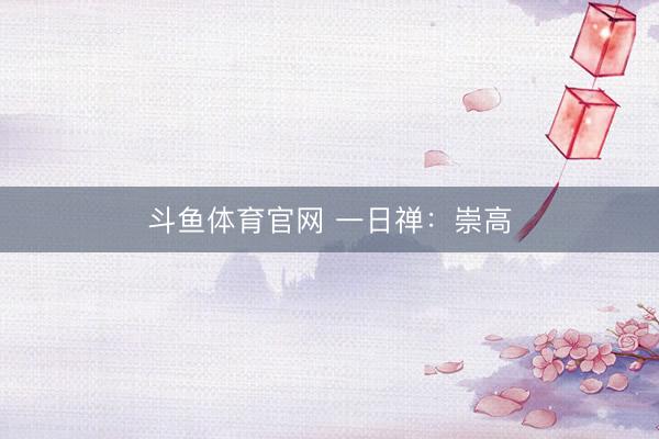 斗鱼体育官网 一日禅：崇高