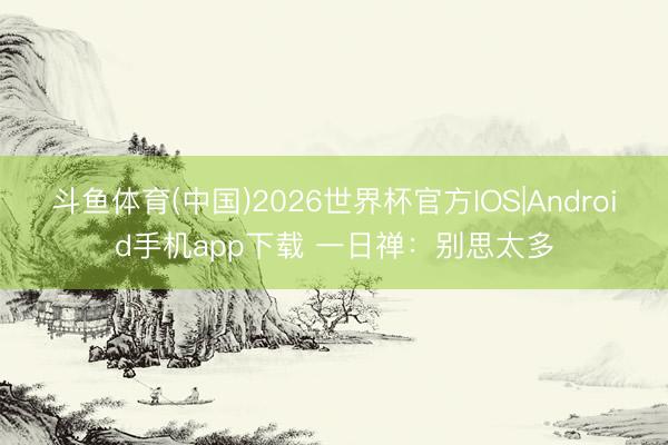 斗鱼体育(中国)2026世界杯官方IOS|Android手机app下载 一日禅:别思太多