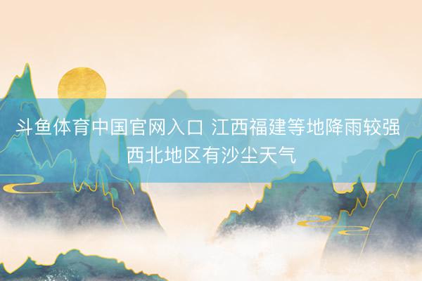 斗鱼体育中国官网入口 江西福建等地降雨较强 西北地区有沙尘天气