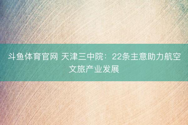斗鱼体育官网 天津三中院：22条主意助力航空文旅产业发展