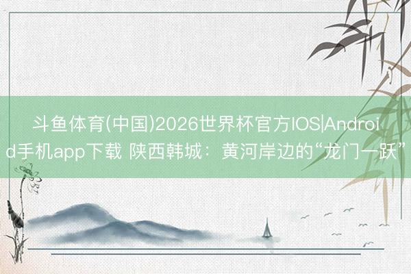 斗鱼体育(中国)2026世界杯官方IOS|Android手机app下载 陕西韩城:黄河岸边的“龙门一跃”
