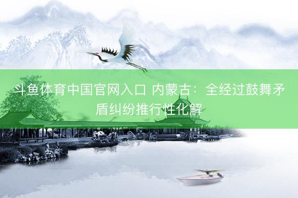 斗鱼体育中国官网入口 内蒙古：全经过鼓舞矛盾纠纷推行性化解