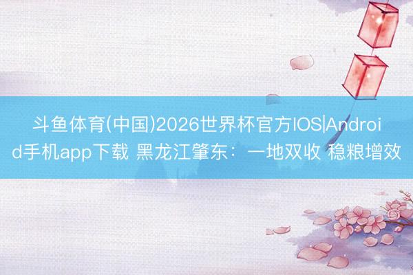 斗鱼体育(中国)2026世界杯官方IOS|Android手机app下载 黑龙江肇东：一地双收 稳粮增效
