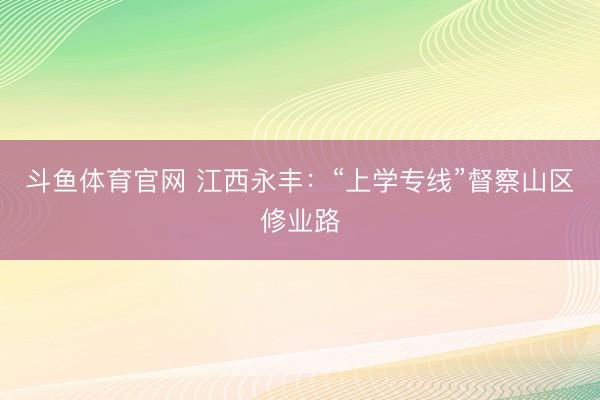 斗鱼体育官网 江西永丰:“上学专线”督察山区修业路