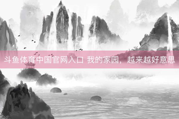 斗鱼体育中国官网入口 我的家园,越来越好意思