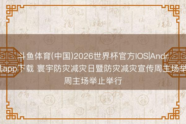 斗鱼体育(中国)2026世界杯官方IOS|Android手机app下载 寰宇防灾减灾日暨防灾减灾宣传周主场举止举行