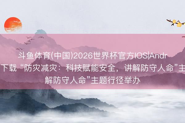 斗鱼体育(中国)2026世界杯官方IOS|Android手机app下载 “防灾减灾：科技赋能安全，讲解防守人命”主题行径举办