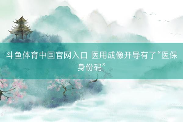 斗鱼体育中国官网入口 医用成像开导有了“医保身份码”