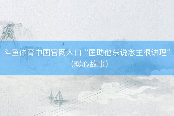 斗鱼体育中国官网入口 “匡助他东说念主很讲理”（暖心故事）