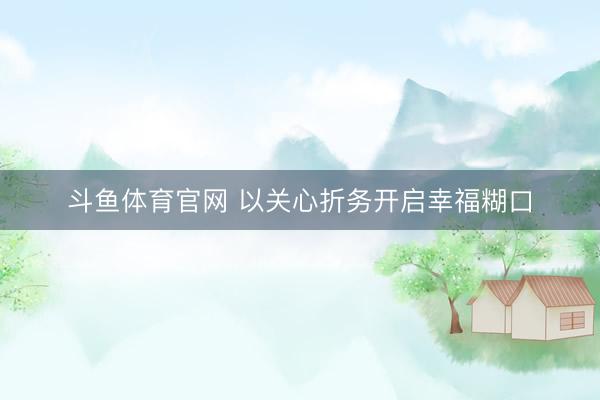 斗鱼体育官网 以关心折务开启幸福糊口