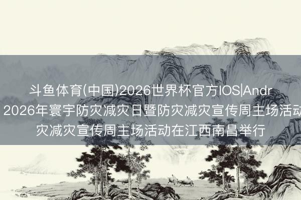 斗鱼体育(中国)2026世界杯官方IOS|Android手机app下载 2026年寰宇防灾减灾日暨防灾减灾宣传周主场活动在江西南昌举行