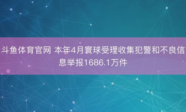 斗鱼体育官网 本年4月寰球受理收集犯警和不良信息举报1686.1万件