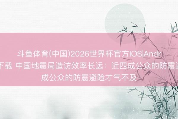 斗鱼体育(中国)2026世界杯官方IOS|Android手机app下载 中国地震局造访效率长远:近四成公众的防震避险才气不及