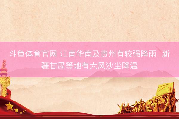 斗鱼体育官网 江南华南及贵州有较强降雨  新疆甘肃等地有大风沙尘降温