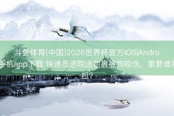 斗鱼体育(中国)2026世界杯官方IOS|Android手机app下载 快递员进院送包裹被狗咬伤,累赘谁担?