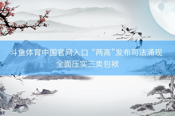 斗鱼体育中国官网入口 “两高”发布司法涌现 全面压实三类包袱