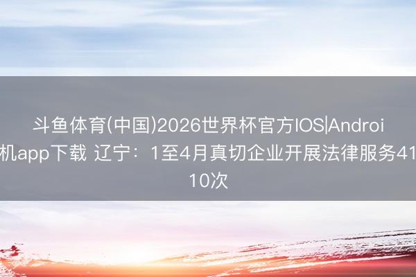 斗鱼体育(中国)2026世界杯官方IOS|Android手机app下载 辽宁：1至4月真切企业开展法律服务410次