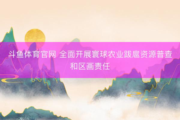 斗鱼体育官网 全面开展寰球农业跋扈资源普查和区画责任