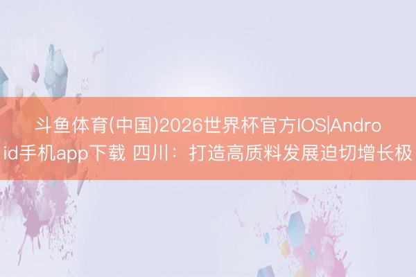 斗鱼体育(中国)2026世界杯官方IOS|Android手机app下载 四川:打造高质料发展迫切增长极