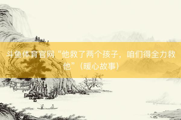 斗鱼体育官网 “他救了两个孩子,咱们得全力救他”(暖心故事)