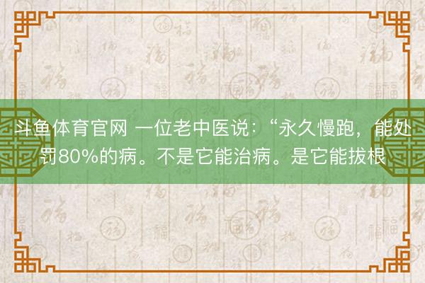 斗鱼体育官网 一位老中医说：“永久慢跑，能处罚80%的病。不是它能治病。是它能拔根