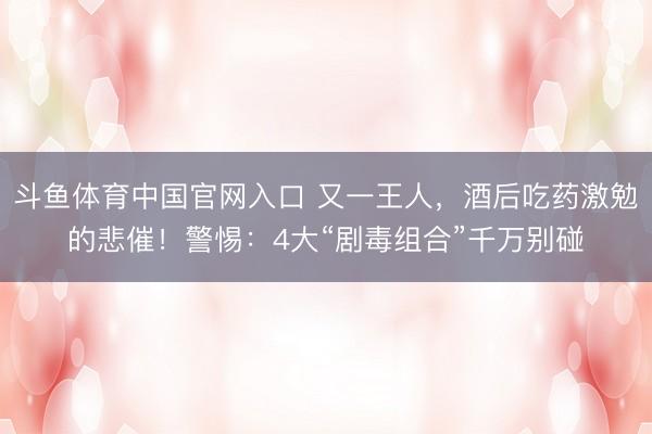 斗鱼体育中国官网入口 又一王人，酒后吃药激勉的悲催！警惕：4大“剧毒组合”千万别碰