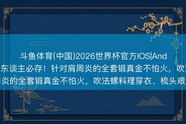 斗鱼体育(中国)2026世界杯官方IOS|Android手机app下载 中老年东谈主必存！针对肩周炎的全套锻真金不怕火，吹法螺料理穿衣、梳头艰难