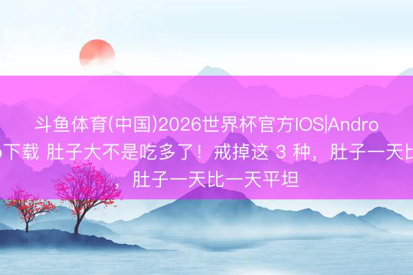 斗鱼体育(中国)2026世界杯官方IOS|Android手机app下载 肚子大不是吃多了!戒掉这 3 种,肚子一天比一天平坦