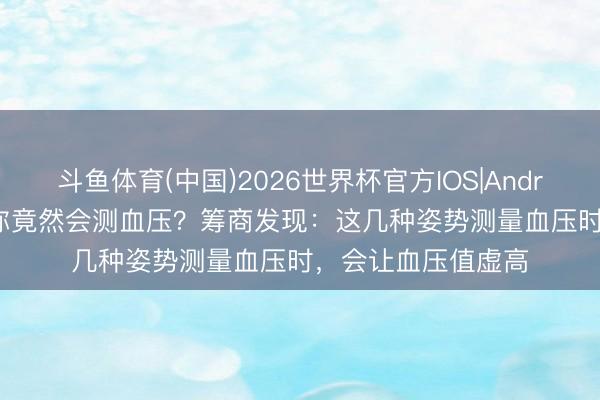 斗鱼体育(中国)2026世界杯官方IOS|Android手机app下载 你竟然会测血压？筹商发现：这几种姿势测量血压时，会让血压值虚高