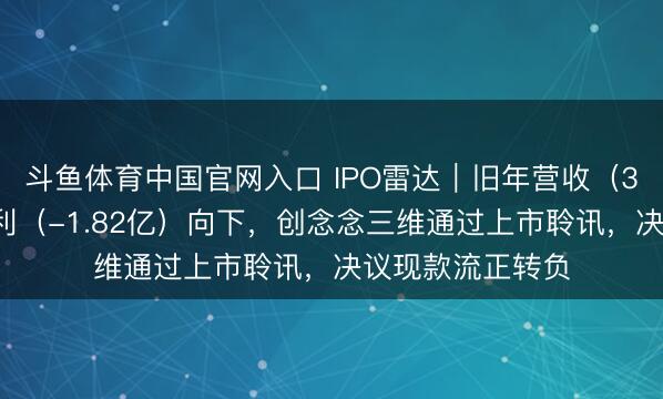 斗鱼体育中国官网入口 IPO雷达｜旧年营收（31亿）朝上，净利（-1.82亿）向下，创念念三维通过上市聆讯，决议现款流正转负