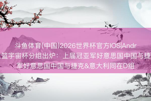 斗鱼体育(中国)2026世界杯官方IOS|Android手机app下载 女篮宇宙杯分组出炉:上届冠亚军好意思国中国与捷克&意大利同在D组