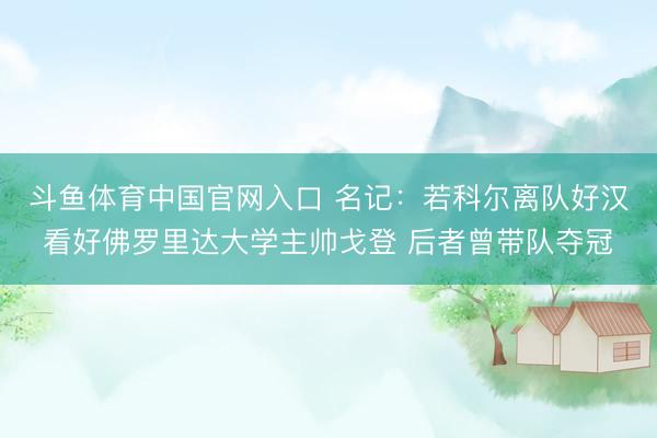 斗鱼体育中国官网入口 名记：若科尔离队好汉看好佛罗里达大学主帅戈登 后者曾带队夺冠