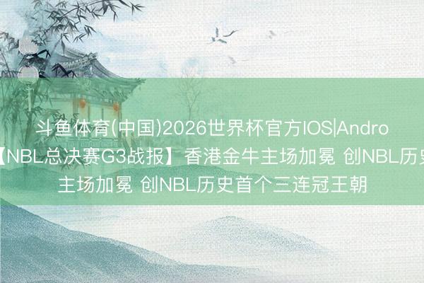 斗鱼体育(中国)2026世界杯官方IOS|Android手机app下载 【NBL总决赛G3战报】香港金牛主场加冕 创NBL历史首个三连冠王朝